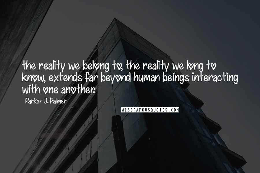 Parker J. Palmer Quotes: the reality we belong to, the reality we long to know, extends far beyond human beings interacting with one another.