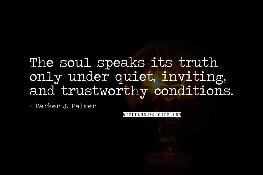 Parker J. Palmer Quotes: The soul speaks its truth only under quiet, inviting, and trustworthy conditions.