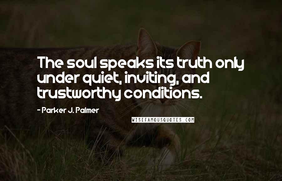 Parker J. Palmer Quotes: The soul speaks its truth only under quiet, inviting, and trustworthy conditions.