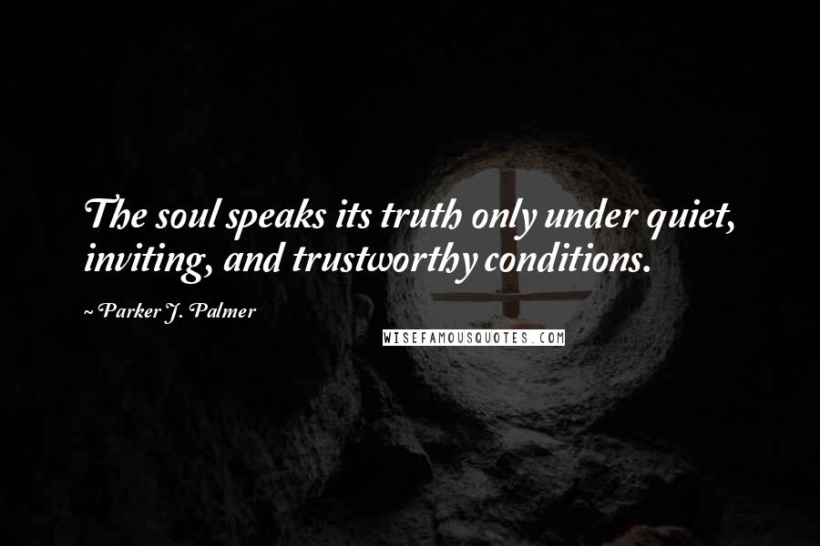 Parker J. Palmer Quotes: The soul speaks its truth only under quiet, inviting, and trustworthy conditions.