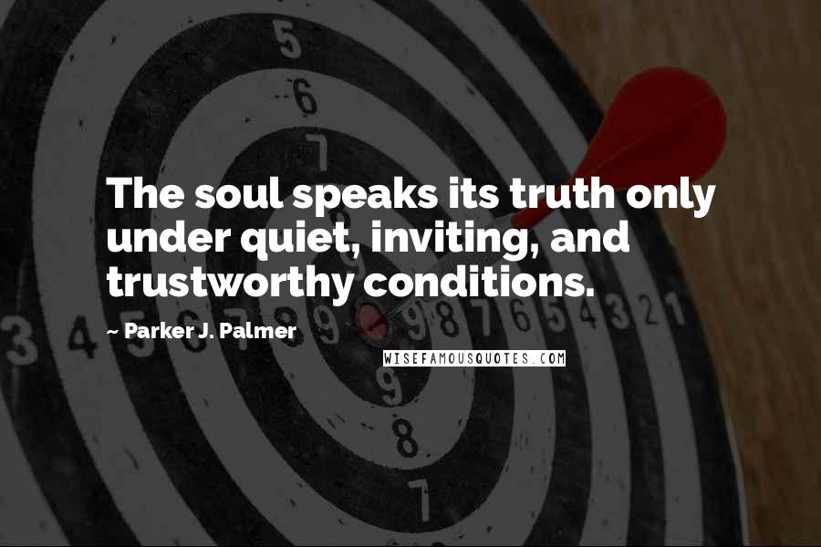 Parker J. Palmer Quotes: The soul speaks its truth only under quiet, inviting, and trustworthy conditions.