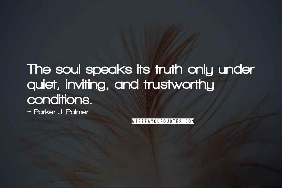 Parker J. Palmer Quotes: The soul speaks its truth only under quiet, inviting, and trustworthy conditions.