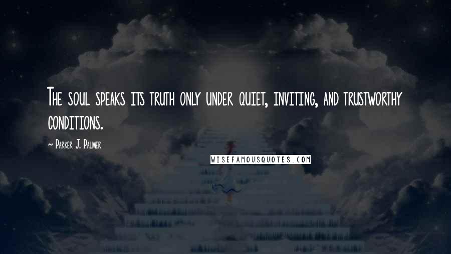 Parker J. Palmer Quotes: The soul speaks its truth only under quiet, inviting, and trustworthy conditions.