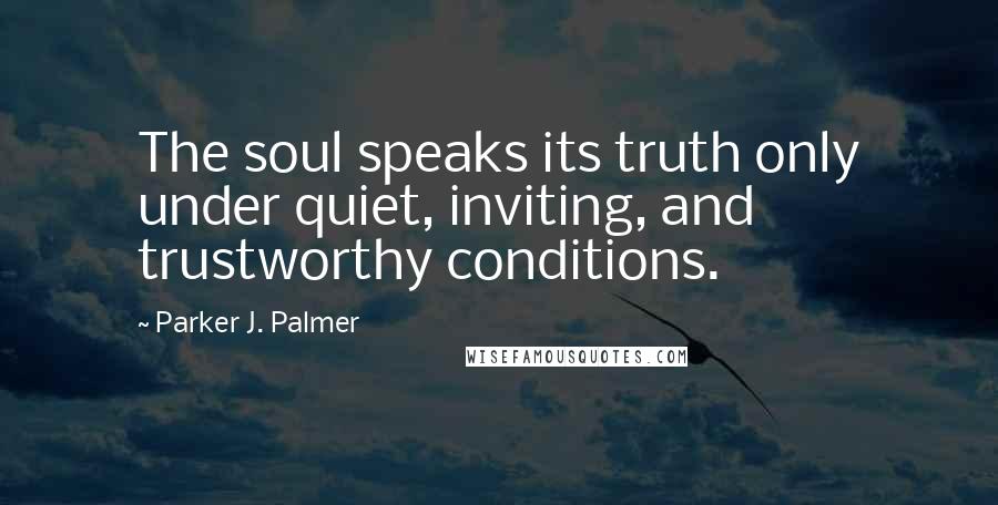 Parker J. Palmer Quotes: The soul speaks its truth only under quiet, inviting, and trustworthy conditions.