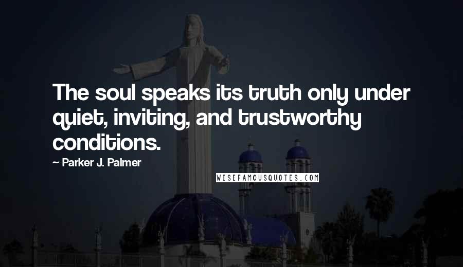 Parker J. Palmer Quotes: The soul speaks its truth only under quiet, inviting, and trustworthy conditions.