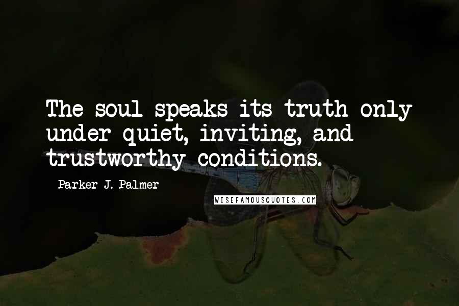 Parker J. Palmer Quotes: The soul speaks its truth only under quiet, inviting, and trustworthy conditions.