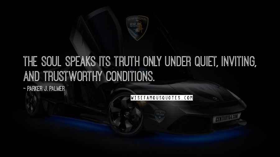 Parker J. Palmer Quotes: The soul speaks its truth only under quiet, inviting, and trustworthy conditions.