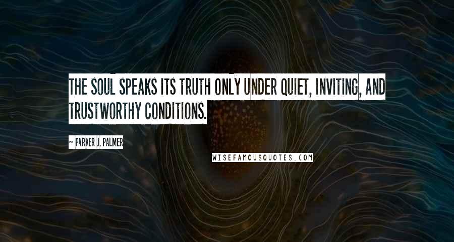 Parker J. Palmer Quotes: The soul speaks its truth only under quiet, inviting, and trustworthy conditions.