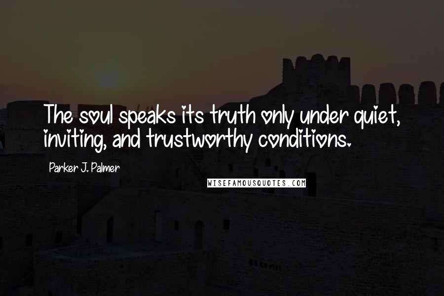 Parker J. Palmer Quotes: The soul speaks its truth only under quiet, inviting, and trustworthy conditions.