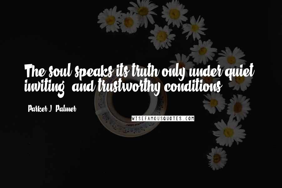 Parker J. Palmer Quotes: The soul speaks its truth only under quiet, inviting, and trustworthy conditions.