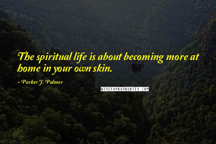 Parker J. Palmer Quotes: The spiritual life is about becoming more at home in your own skin.