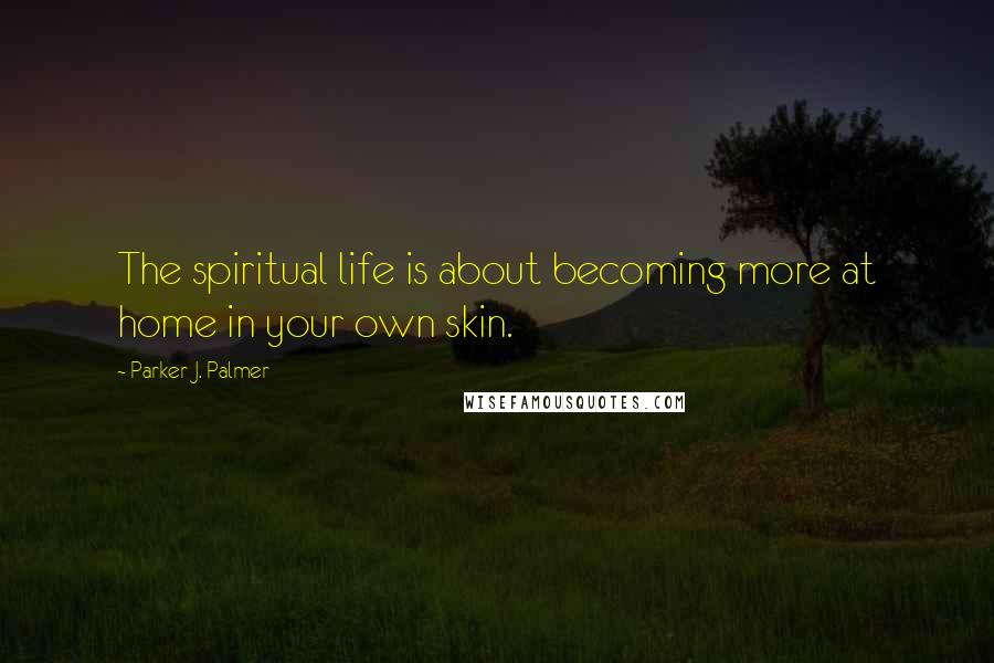 Parker J. Palmer Quotes: The spiritual life is about becoming more at home in your own skin.