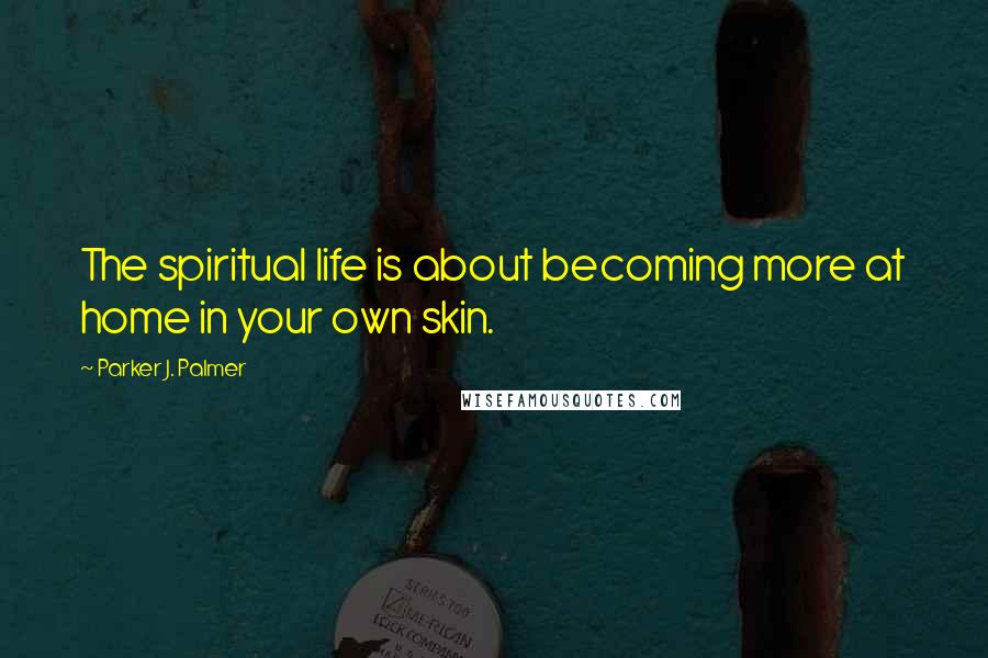 Parker J. Palmer Quotes: The spiritual life is about becoming more at home in your own skin.