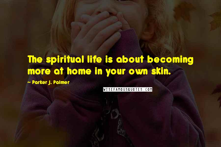 Parker J. Palmer Quotes: The spiritual life is about becoming more at home in your own skin.