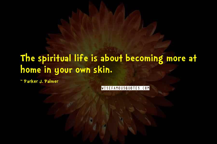 Parker J. Palmer Quotes: The spiritual life is about becoming more at home in your own skin.