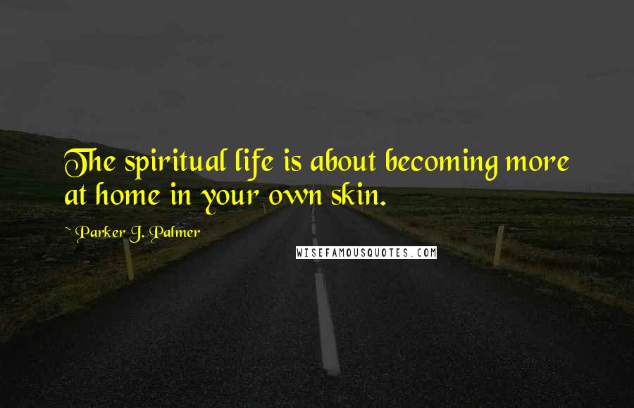 Parker J. Palmer Quotes: The spiritual life is about becoming more at home in your own skin.