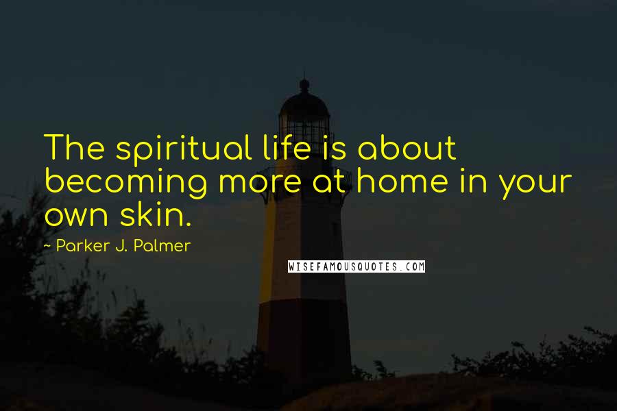 Parker J. Palmer Quotes: The spiritual life is about becoming more at home in your own skin.