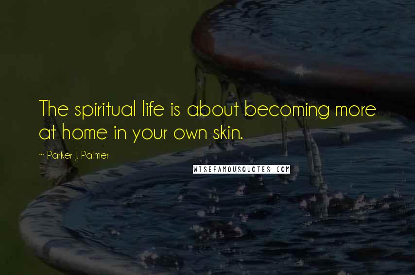 Parker J. Palmer Quotes: The spiritual life is about becoming more at home in your own skin.