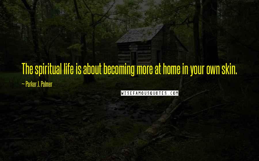 Parker J. Palmer Quotes: The spiritual life is about becoming more at home in your own skin.