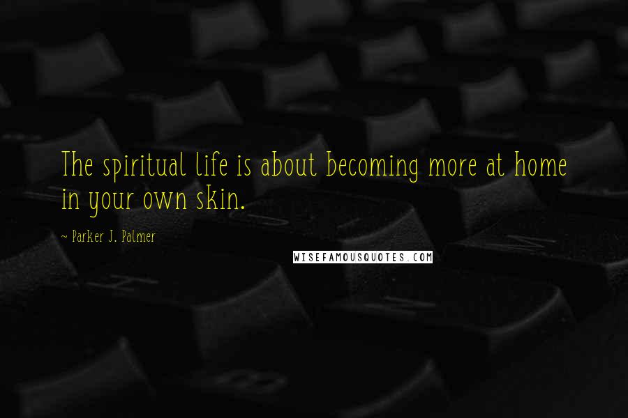 Parker J. Palmer Quotes: The spiritual life is about becoming more at home in your own skin.