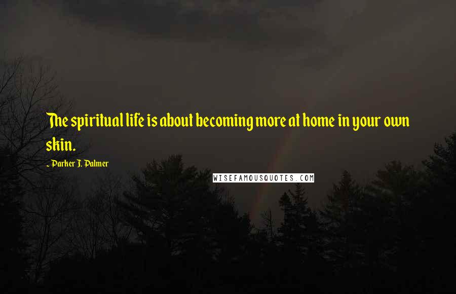 Parker J. Palmer Quotes: The spiritual life is about becoming more at home in your own skin.