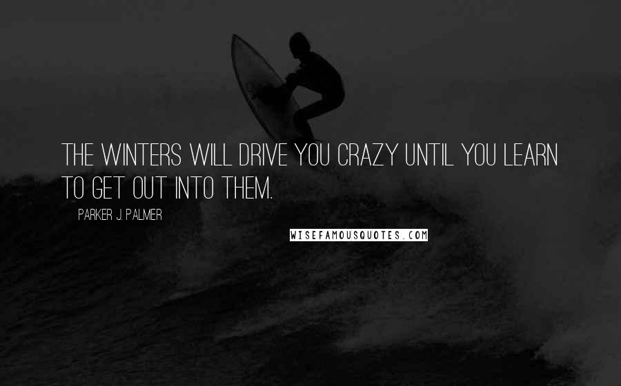 Parker J. Palmer Quotes: The winters will drive you crazy until you learn to get out into them.