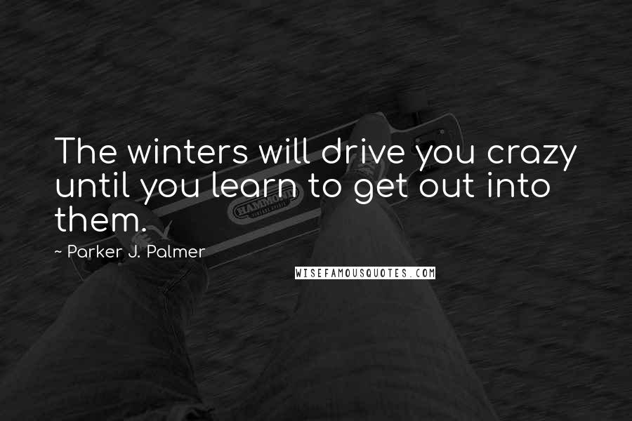 Parker J. Palmer Quotes: The winters will drive you crazy until you learn to get out into them.