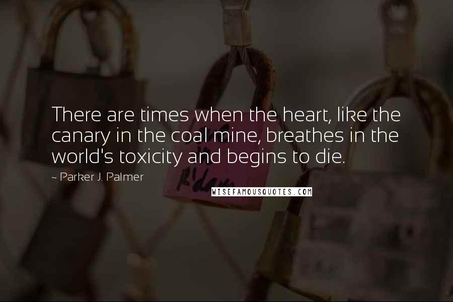 Parker J. Palmer Quotes: There are times when the heart, like the canary in the coal mine, breathes in the world's toxicity and begins to die.