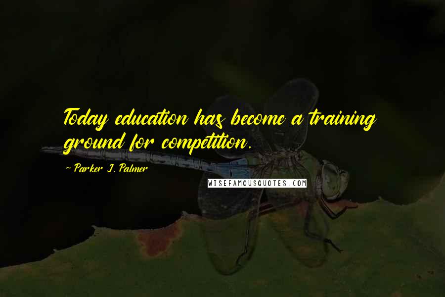 Parker J. Palmer Quotes: Today education has become a training ground for competition.