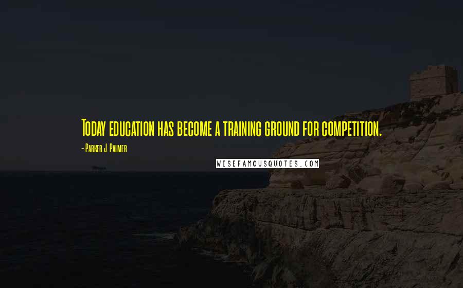 Parker J. Palmer Quotes: Today education has become a training ground for competition.