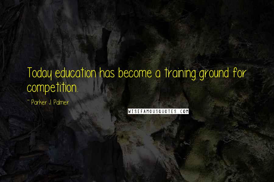 Parker J. Palmer Quotes: Today education has become a training ground for competition.
