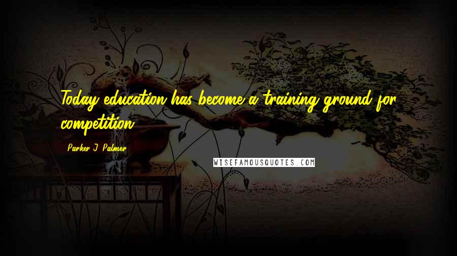 Parker J. Palmer Quotes: Today education has become a training ground for competition.