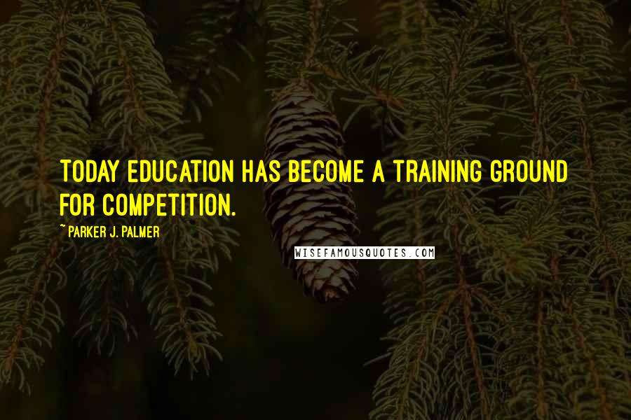 Parker J. Palmer Quotes: Today education has become a training ground for competition.