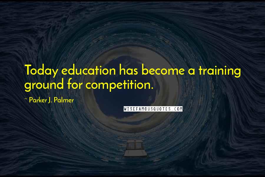 Parker J. Palmer Quotes: Today education has become a training ground for competition.