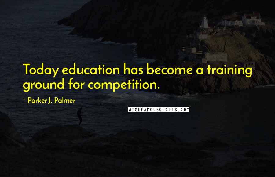 Parker J. Palmer Quotes: Today education has become a training ground for competition.