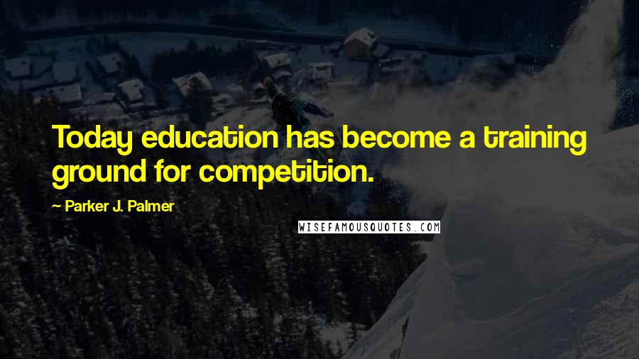 Parker J. Palmer Quotes: Today education has become a training ground for competition.