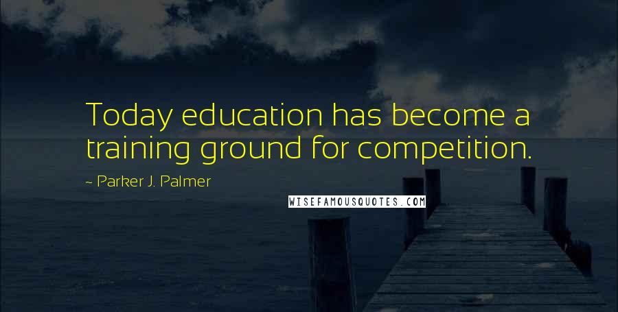 Parker J. Palmer Quotes: Today education has become a training ground for competition.