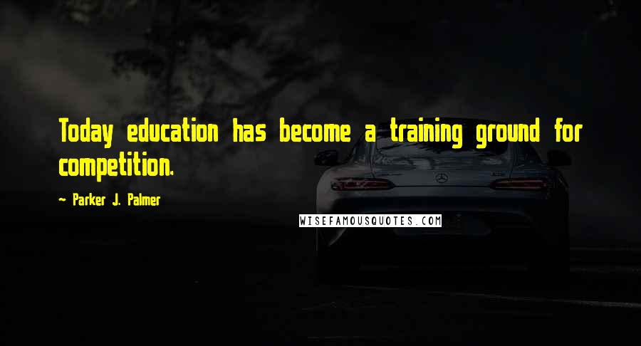 Parker J. Palmer Quotes: Today education has become a training ground for competition.