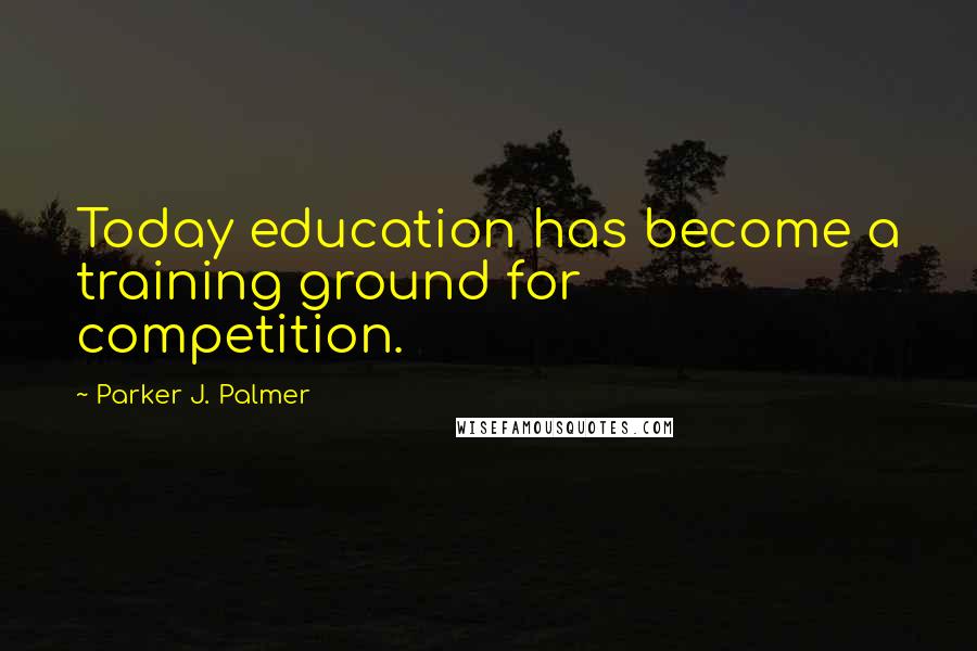 Parker J. Palmer Quotes: Today education has become a training ground for competition.