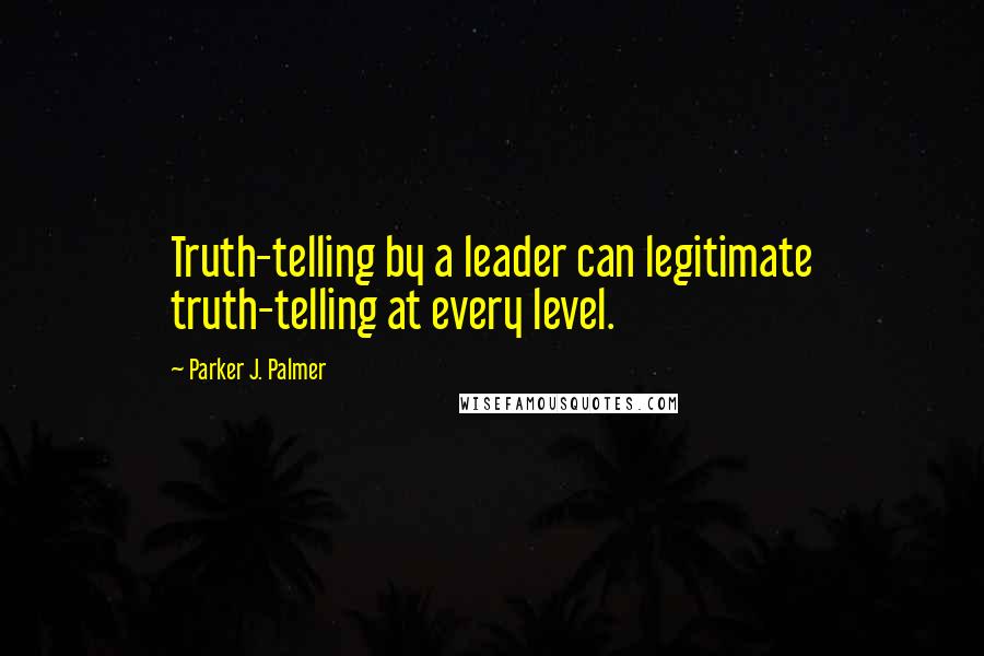 Parker J. Palmer Quotes: Truth-telling by a leader can legitimate truth-telling at every level.