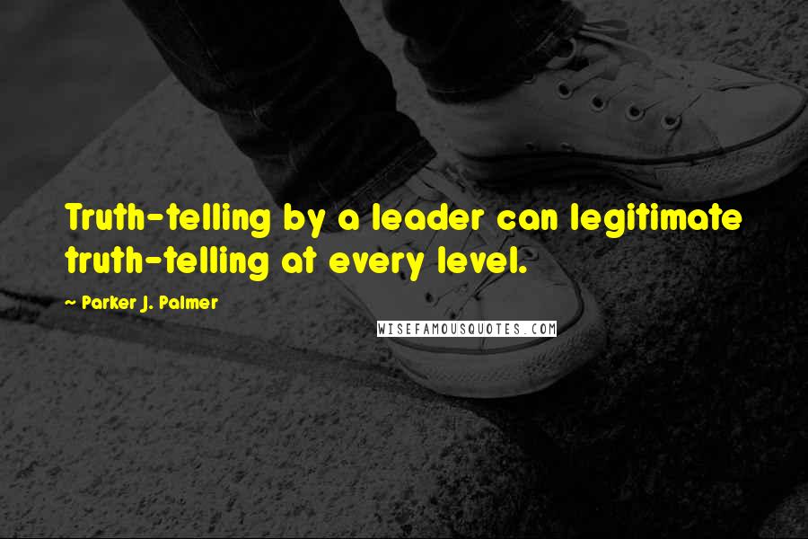 Parker J. Palmer Quotes: Truth-telling by a leader can legitimate truth-telling at every level.