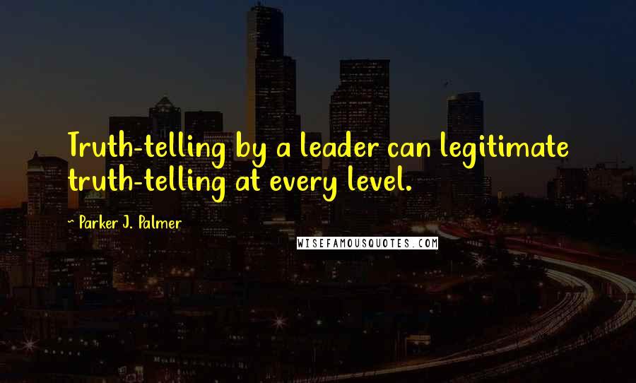 Parker J. Palmer Quotes: Truth-telling by a leader can legitimate truth-telling at every level.