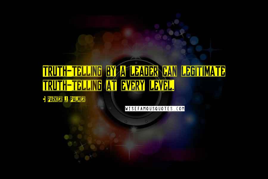 Parker J. Palmer Quotes: Truth-telling by a leader can legitimate truth-telling at every level.