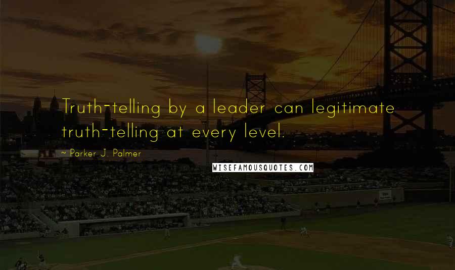 Parker J. Palmer Quotes: Truth-telling by a leader can legitimate truth-telling at every level.