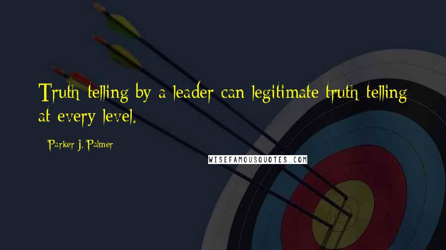 Parker J. Palmer Quotes: Truth-telling by a leader can legitimate truth-telling at every level.