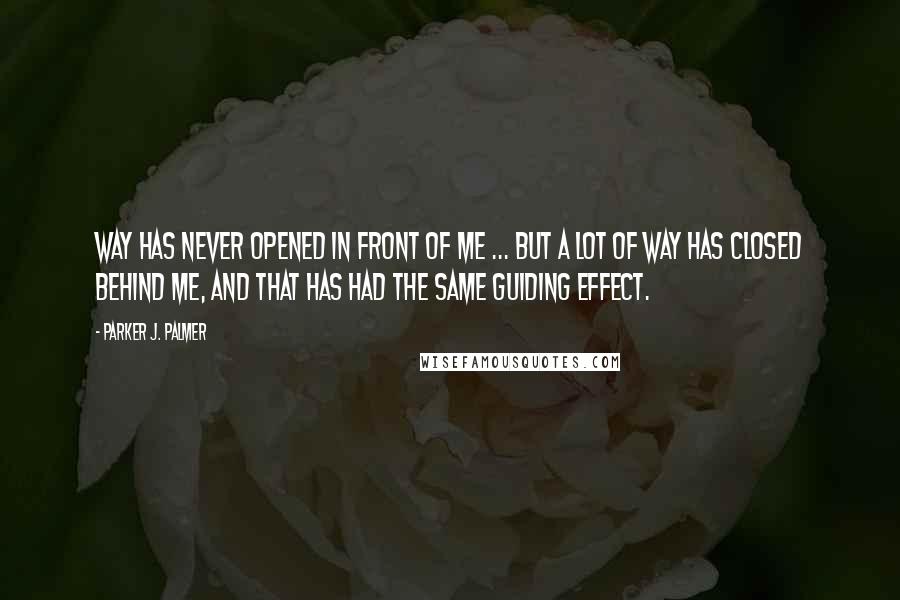 Parker J. Palmer Quotes: Way has never opened in front of me ... but a lot of way has closed behind me, and that has had the same guiding effect.
