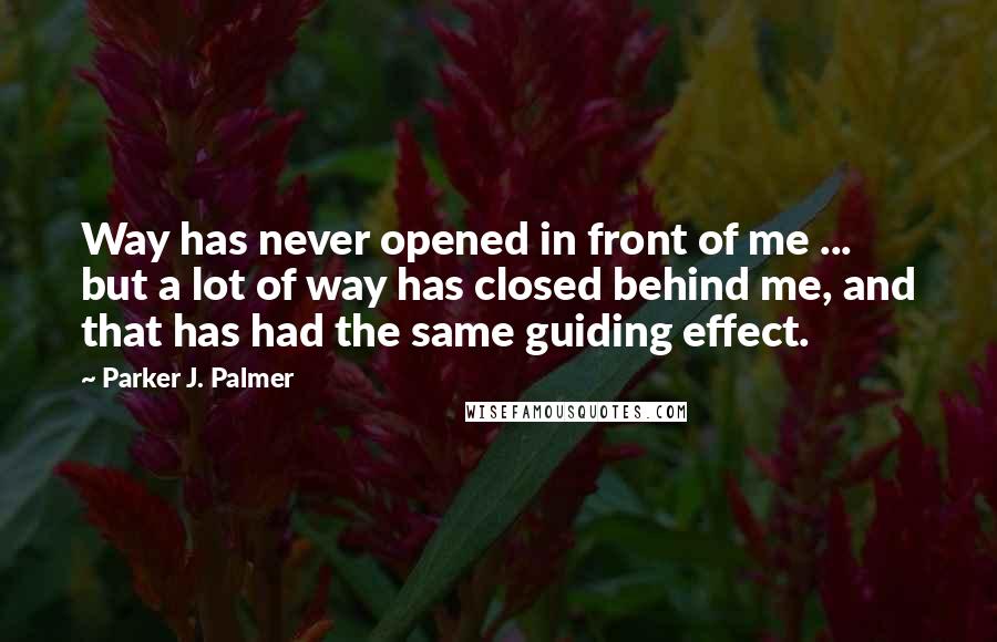 Parker J. Palmer Quotes: Way has never opened in front of me ... but a lot of way has closed behind me, and that has had the same guiding effect.