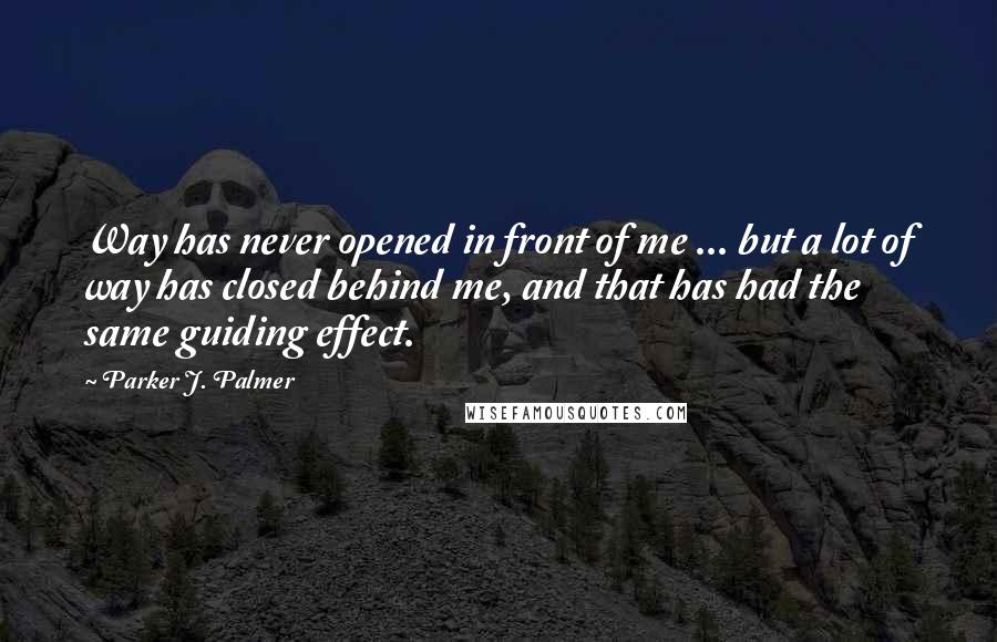 Parker J. Palmer Quotes: Way has never opened in front of me ... but a lot of way has closed behind me, and that has had the same guiding effect.