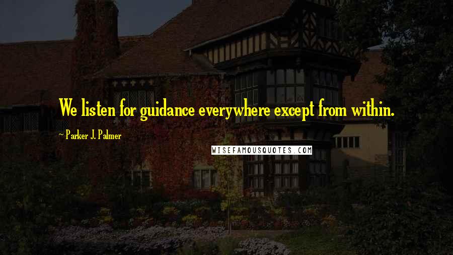 Parker J. Palmer Quotes: We listen for guidance everywhere except from within.