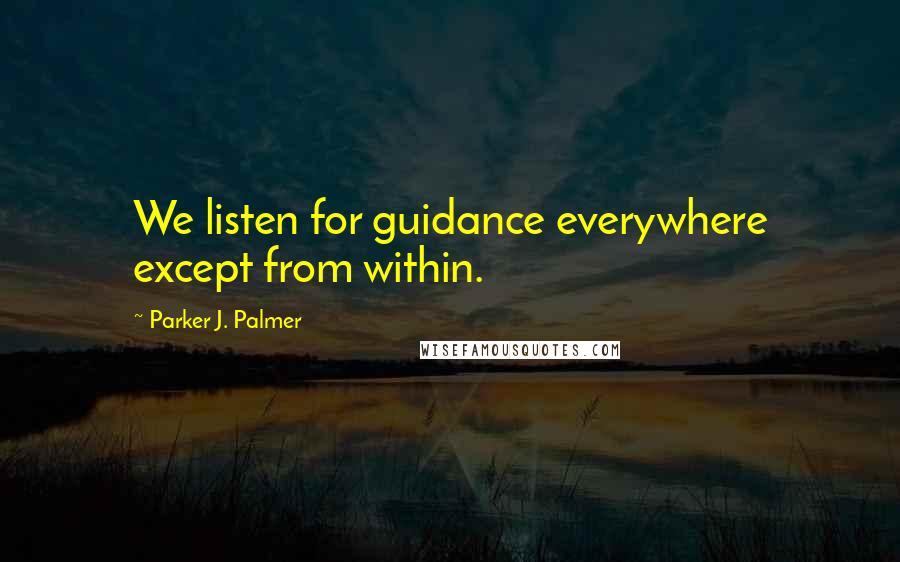 Parker J. Palmer Quotes: We listen for guidance everywhere except from within.